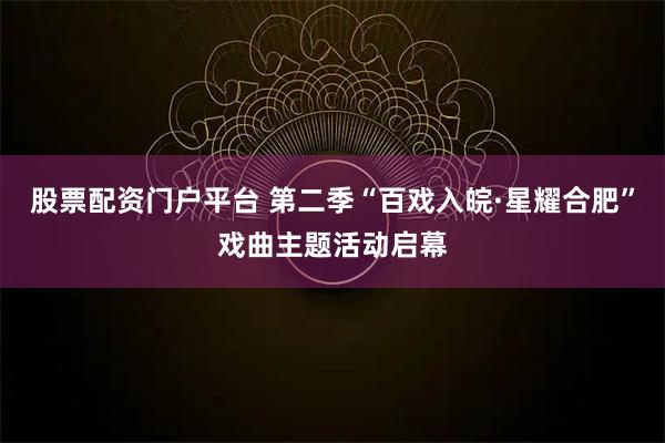 股票配资门户平台 第二季“百戏入皖·星耀合肥”戏曲主题活动启幕