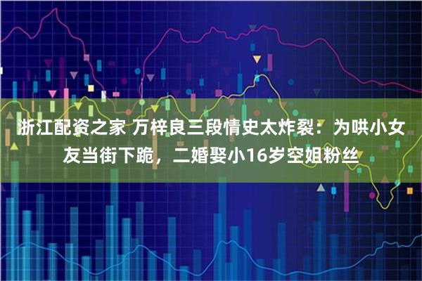 浙江配资之家 万梓良三段情史太炸裂：为哄小女友当街下跪，二婚娶小16岁空姐粉丝