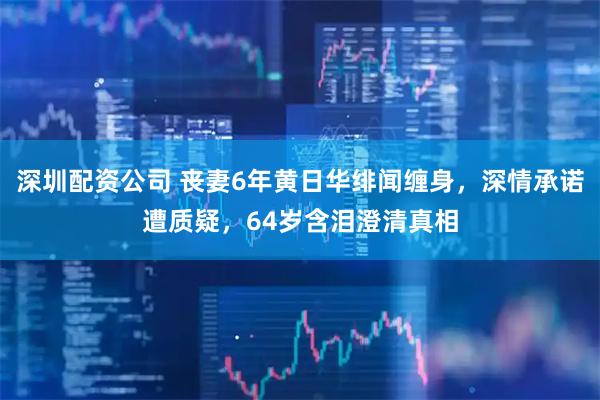 深圳配资公司 丧妻6年黄日华绯闻缠身，深情承诺遭质疑，64岁含泪澄清真相