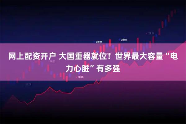 网上配资开户 大国重器就位！世界最大容量“电力心脏”有多强
