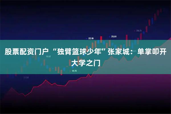 股票配资门户 “独臂篮球少年”张家城：单掌叩开大学之门